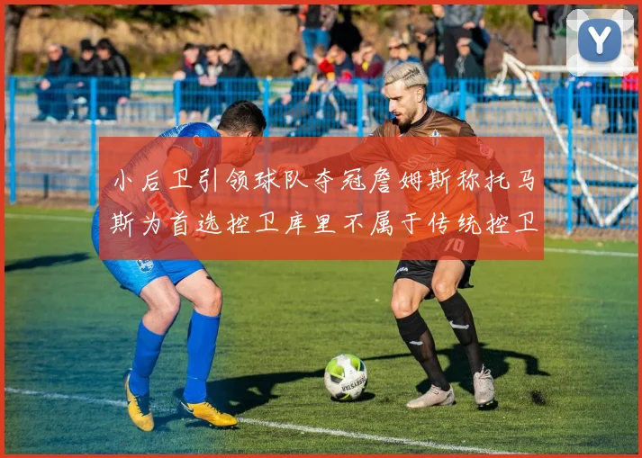 小后卫引领球队夺冠詹姆斯称托马斯为首选控卫库里不属于传统控卫类型