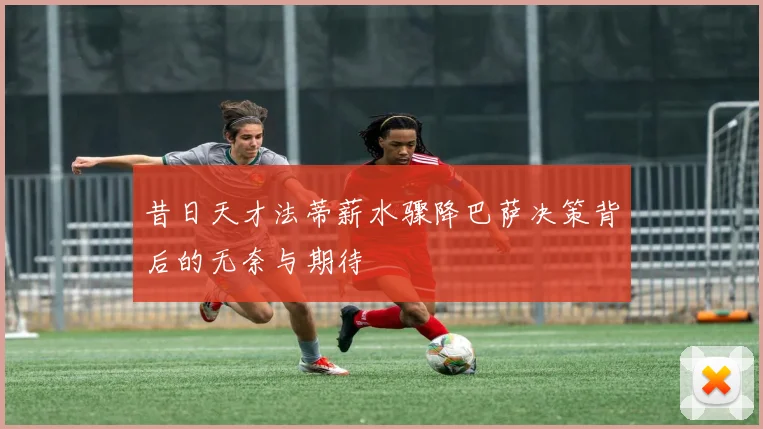 昔日天才法蒂薪水骤降巴萨决策背后的无奈与期待