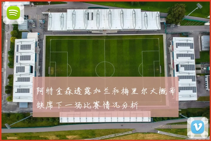 阿特金森透露加兰和梅里尔大概率缺席下一场比赛情况分析