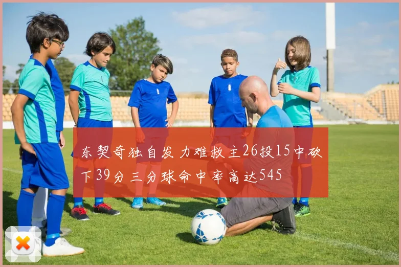 东契奇独自发力难救主26投15中砍下39分三分球命中率高达545