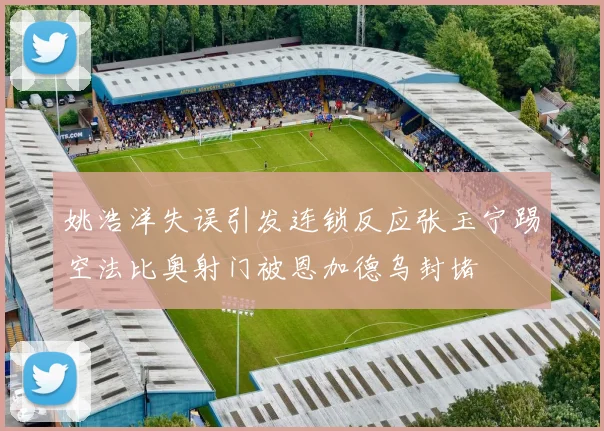 姚浩洋失误引发连锁反应张玉宁踢空法比奥射门被恩加德乌封堵