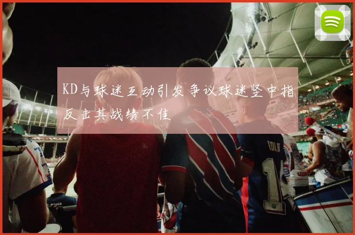 KD与球迷互动引发争议球迷竖中指反击其战绩不佳