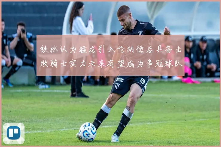 铁林认为猛龙引入伦纳德后具备击败骑士实力未来有望成为争冠球队