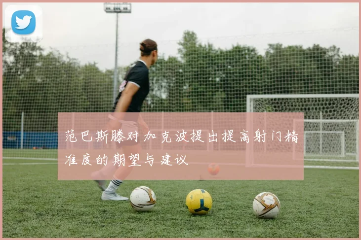 范巴斯滕对加克波提出提高射门精准度的期望与建议