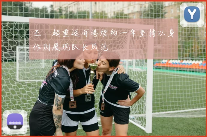 王燊超重返海港续约一年坚持以身作则展现队长风范