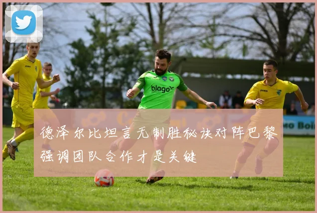 德泽尔比坦言无制胜秘诀对阵巴黎强调团队合作才是关键