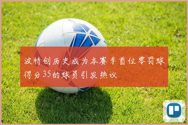 波特创历史成为本赛季首位零罚球得分35的球员引发热议
