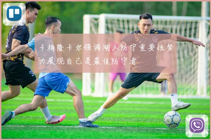 卡梅隆卡尔强调湖人防守重要性努力展现自己是最佳防守者