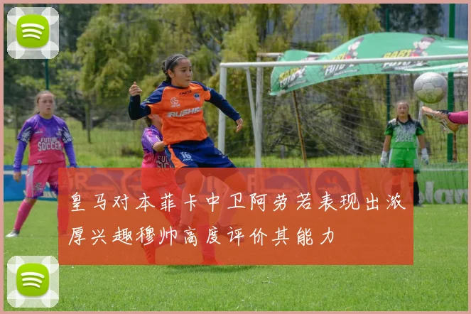 皇马对本菲卡中卫阿劳若表现出浓厚兴趣穆帅高度评价其能力