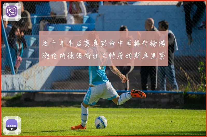 近十年季后赛真实命中率排行榜揭晓伦纳德领衔杜兰特詹姆斯库里紧随其后