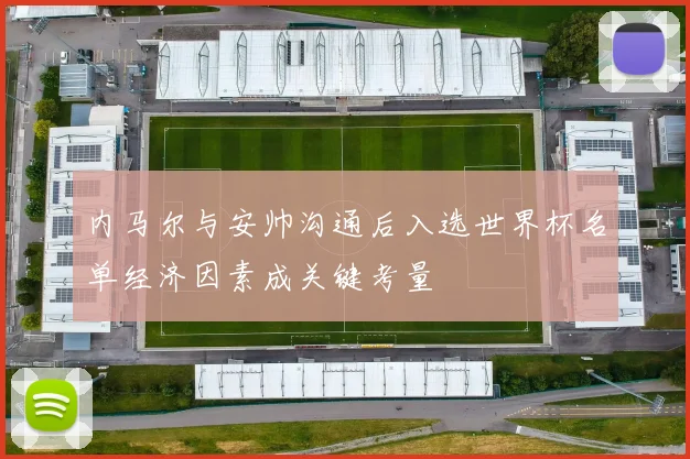 内马尔与安帅沟通后入选世界杯名单经济因素成关键考量