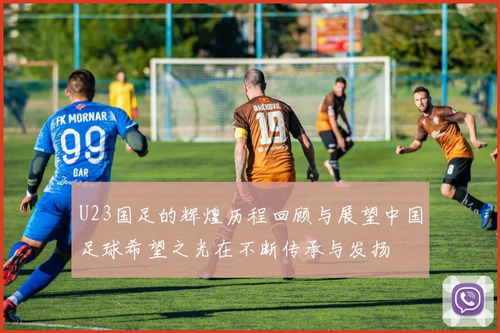 U23国足的辉煌历程回顾与展望中国足球希望之光在不断传承与发扬