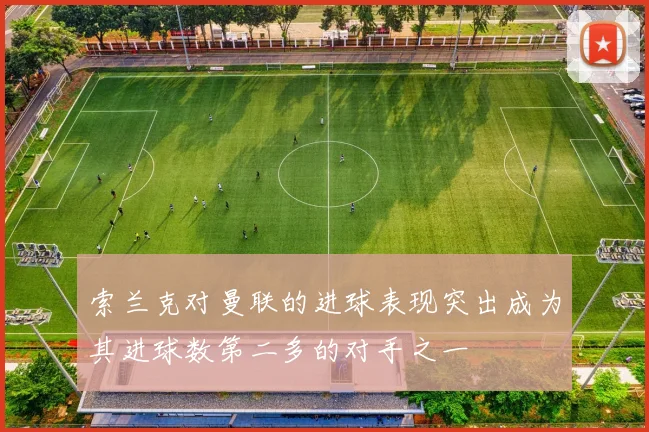 索兰克对曼联的进球表现突出成为其进球数第二多的对手之一