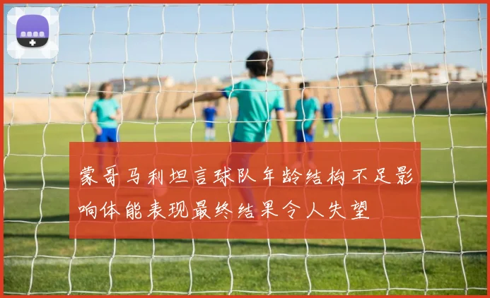 蒙哥马利坦言球队年龄结构不足影响体能表现最终结果令人失望