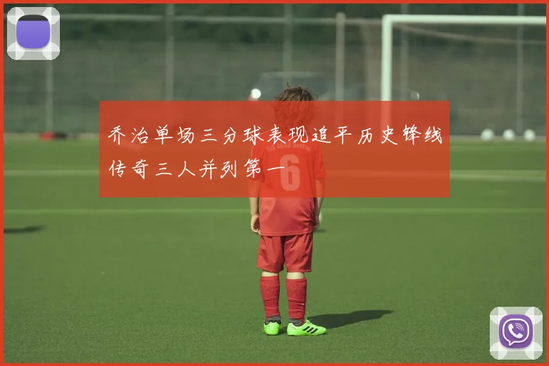乔治单场三分球表现追平历史锋线传奇三人并列第一
