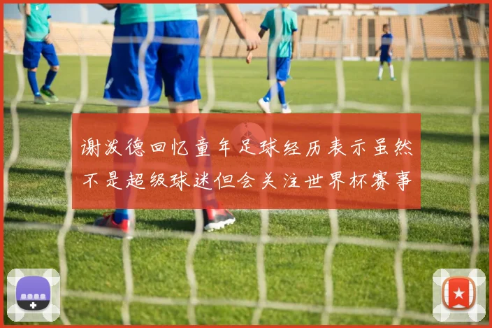 谢泼德回忆童年足球经历表示虽然不是超级球迷但会关注世界杯赛事