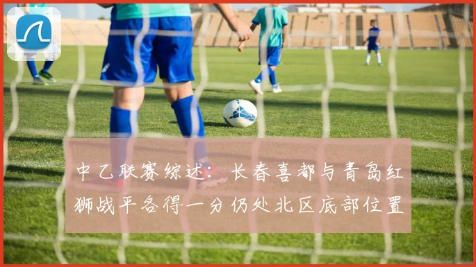 中乙联赛综述：长春喜都与青岛红狮战平各得一分仍处北区底部位置
