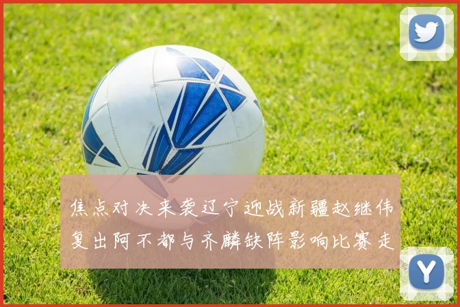 焦点对决来袭辽宁迎战新疆赵继伟复出阿不都与齐麟缺阵影响比赛走势